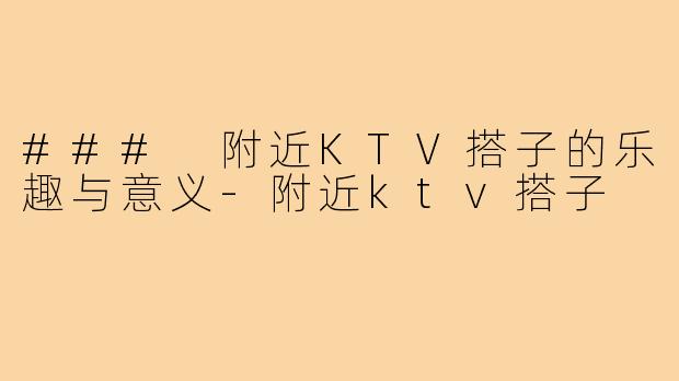### 附近KTV搭子的乐趣与意义-附近ktv搭子
