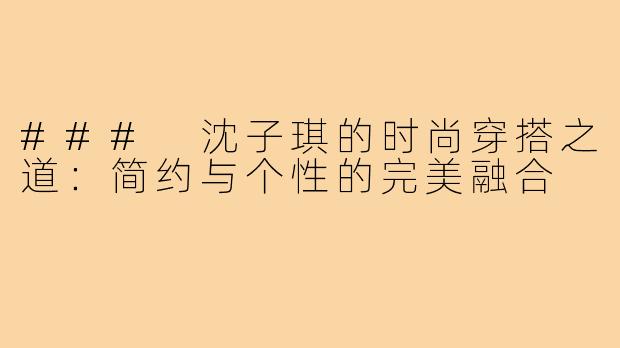 ### 沈子琪的时尚穿搭之道:简约与个性的完美融合