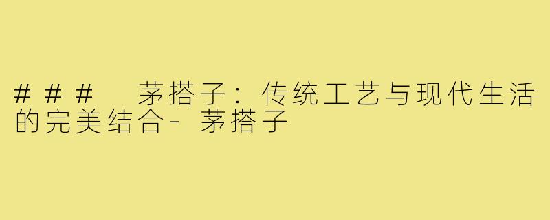 ### 茅搭子：传统工艺与现代生活的完美结合-茅搭子