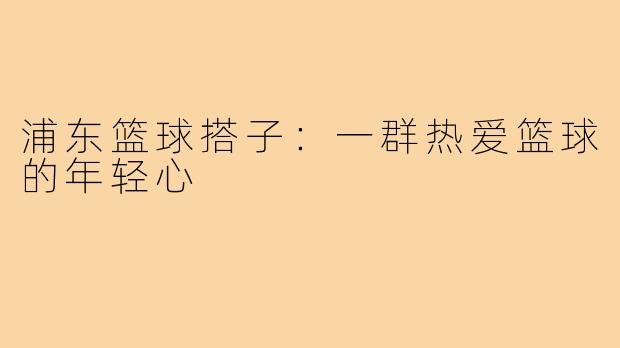 浦东篮球搭子:一群热爱篮球的年轻心