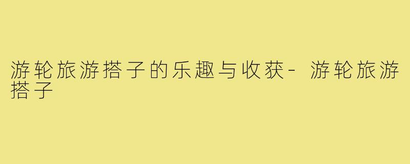 游轮旅游搭子的乐趣与收获-游轮旅游搭子
