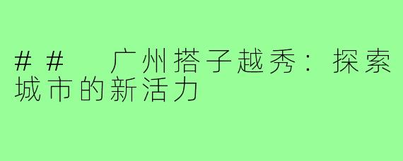 ## 广州搭子越秀:探索城市的新活力