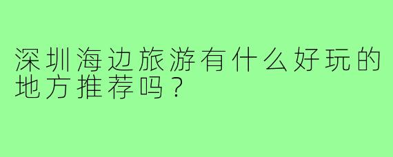 深圳海边旅游有什么好玩的地方推荐吗?