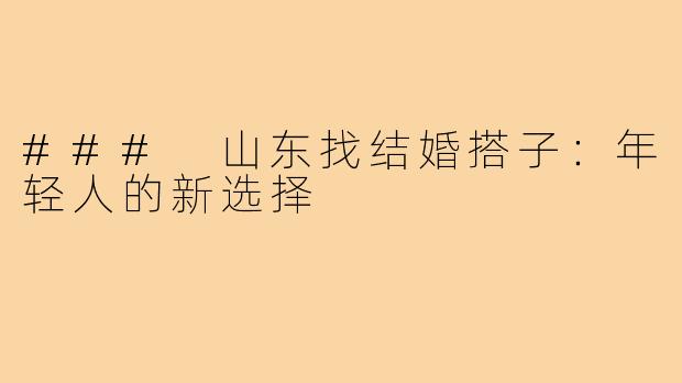 ### 山东找结婚搭子:年轻人的新选择