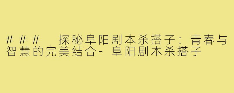 ### 探秘阜阳剧本杀搭子:青春与智慧的完美结合-阜阳剧本杀搭子