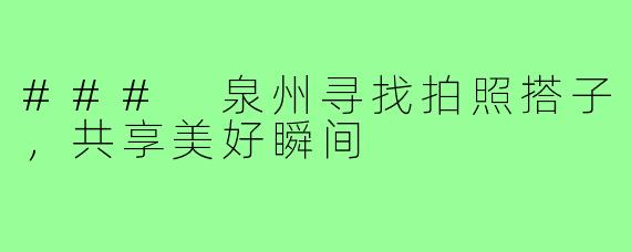 ### 泉州寻找拍照搭子,共享美好瞬间
