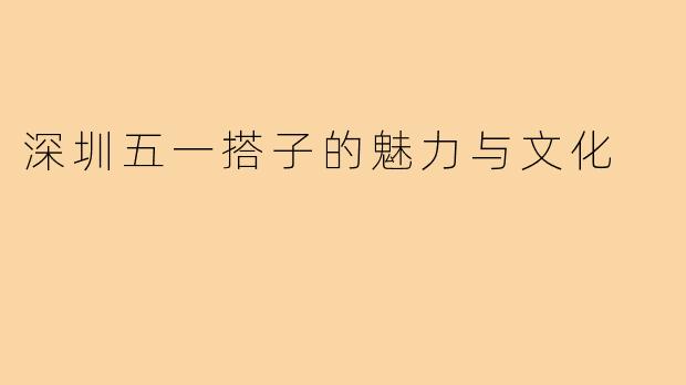 深圳五一搭子的魅力与文化