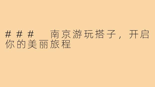 ### 南京游玩搭子，开启你的美丽旅程