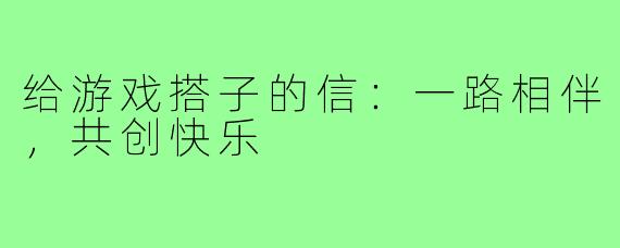 给游戏搭子的信:一路相伴,共创快乐