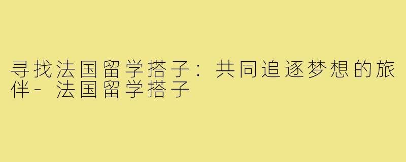寻找法国留学搭子：共同追逐梦想的旅伴-法国留学搭子