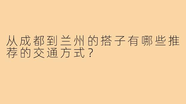 从成都到兰州的搭子有哪些推荐的交通方式?