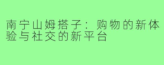 南宁山姆搭子:购物的新体验与社交的新平台