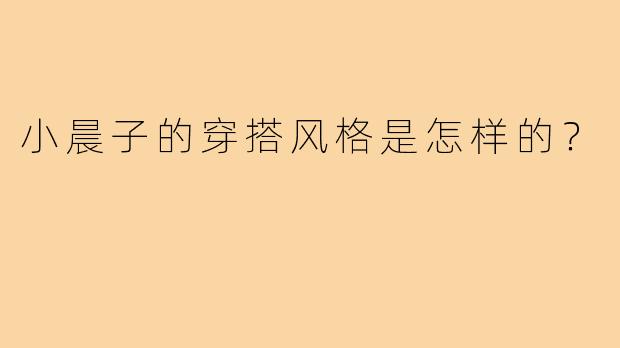 小晨子的穿搭风格是怎样的？