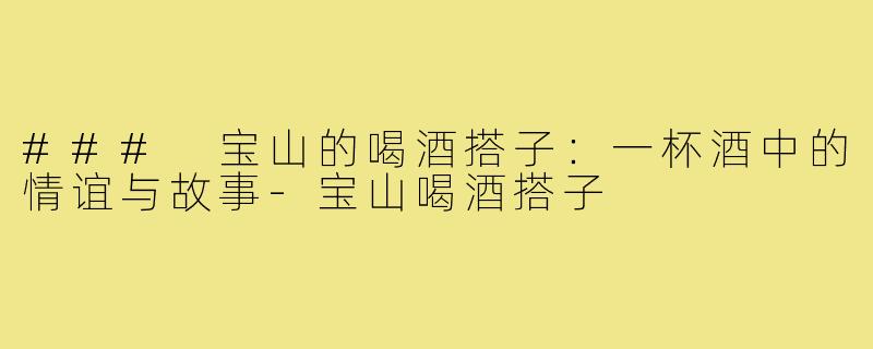 ### 宝山的喝酒搭子：一杯酒中的情谊与故事-宝山喝酒搭子