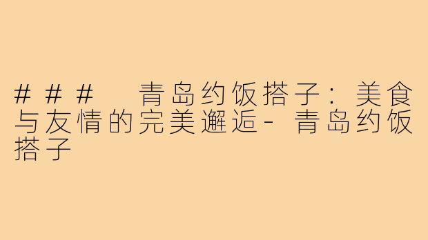 ### 青岛约饭搭子:美食与友情的完美邂逅-青岛约饭搭子