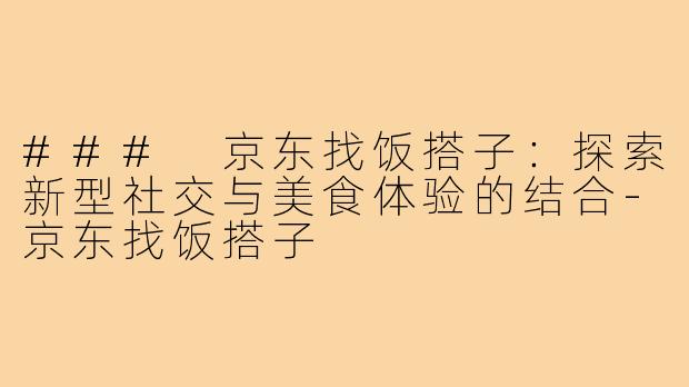 ### 京东找饭搭子：探索新型社交与美食体验的结合-京东找饭搭子