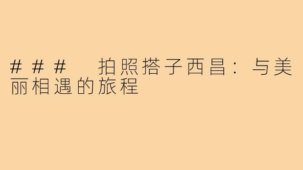 ### 拍照搭子西昌：与美丽相遇的旅程