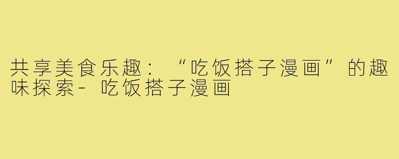共享美食乐趣:“吃饭搭子漫画”的趣味探索-吃饭搭子漫画