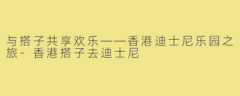 与搭子共享欢乐——香港迪士尼乐园之旅