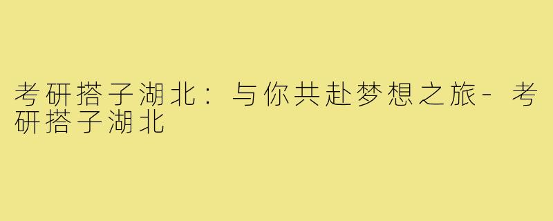 考研搭子湖北：与你共赴梦想之旅-考研搭子湖北