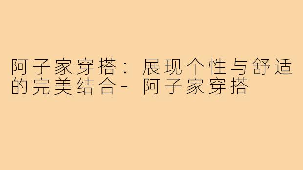 阿子家穿搭:展现个性与舒适的完美结合-阿子家穿搭