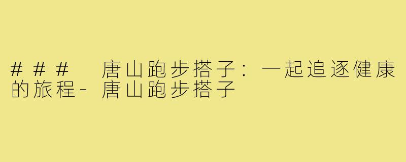 ### 唐山跑步搭子：一起追逐健康的旅程-唐山跑步搭子