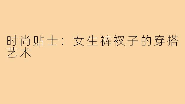 时尚贴士:女生裤衩子的穿搭艺术