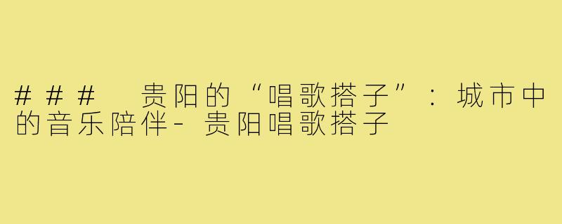 ### 贵阳的“唱歌搭子”:城市中的音乐陪伴-贵阳唱歌搭子