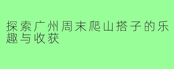 探索广州周末爬山搭子的乐趣与收获