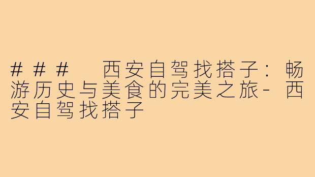 ### 西安自驾找搭子:畅游历史与美食的完美之旅-西安自驾找搭子