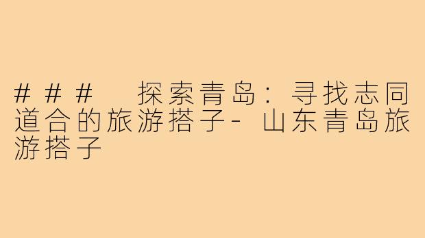 ### 探索青岛：寻找志同道合的旅游搭子-山东青岛旅游搭子