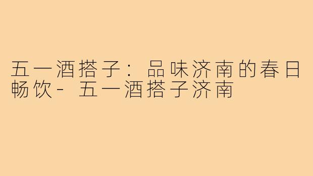 五一酒搭子:品味济南的春日畅饮-五一酒搭子济南