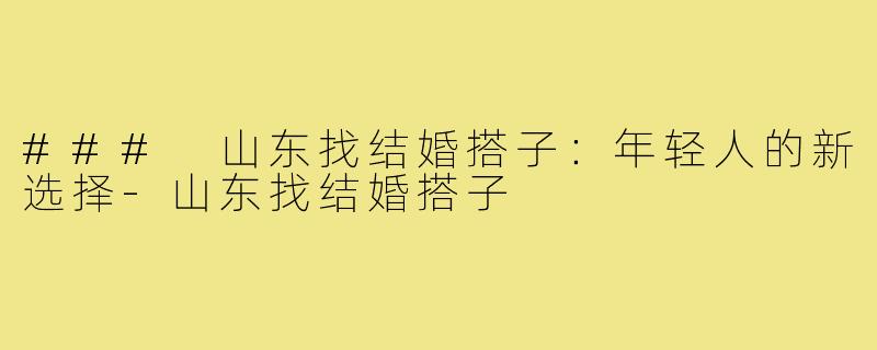 ### 山东找结婚搭子:年轻人的新选择-山东找结婚搭子