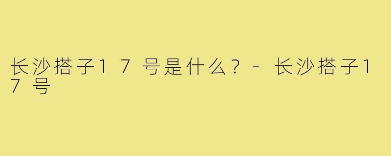 长沙搭子17号是什么?-长沙搭子17号