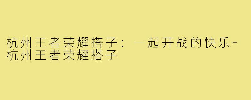 杭州王者荣耀搭子:一起开战的快乐-杭州王者荣耀搭子