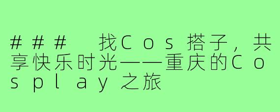 ### 找Cos搭子，共享快乐时光——重庆的Cosplay之旅