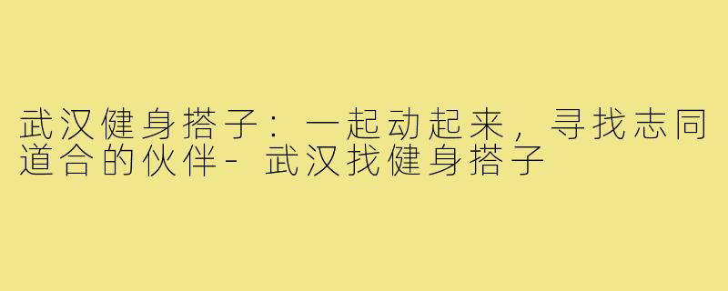 武汉健身搭子:一起动起来,寻找志同道合的伙伴-武汉找健身搭子