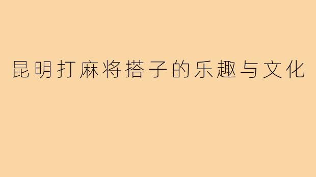昆明打麻将搭子的乐趣与文化