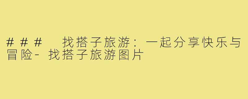 ### 找搭子旅游：一起分享快乐与冒险