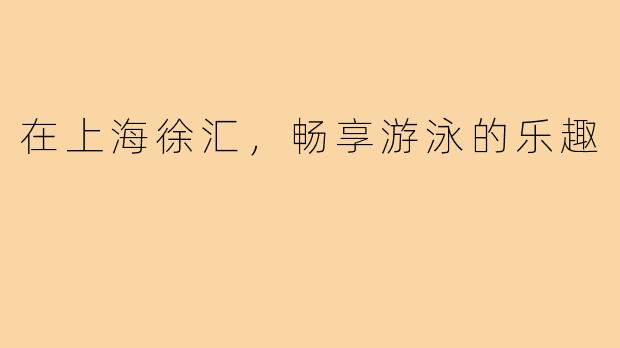 在上海徐汇,畅享游泳的乐趣