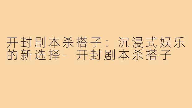 开封剧本杀搭子：沉浸式娱乐的新选择-开封剧本杀搭子
