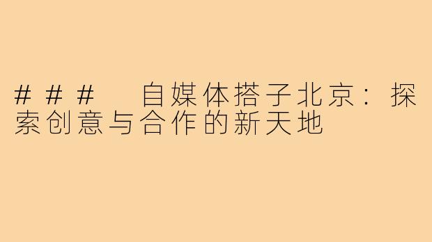 ### 自媒体搭子北京:探索创意与合作的新天地