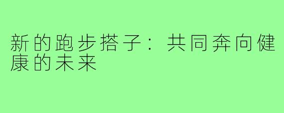 新的跑步搭子：共同奔向健康的未来