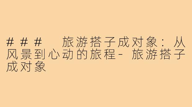 ### 旅游搭子成对象：从风景到心动的旅程-旅游搭子成对象