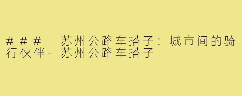 ### 苏州公路车搭子:城市间的骑行伙伴-苏州公路车搭子