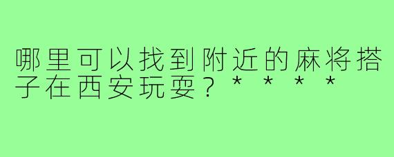 哪里可以找到附近的麻将搭子在西安玩耍？****