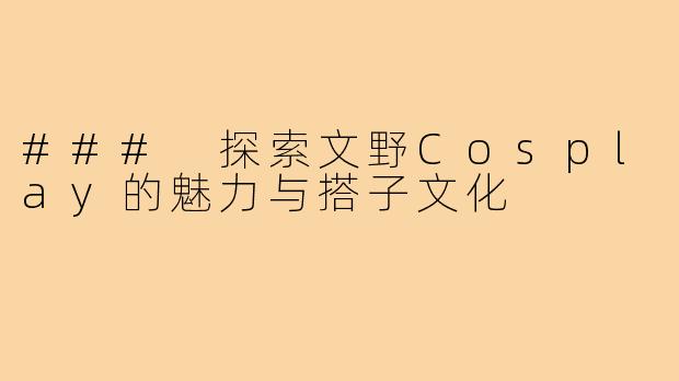 ### 探索文野Cosplay的魅力与搭子文化