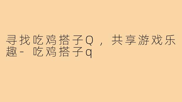 寻找吃鸡搭子Q，共享游戏乐趣-吃鸡搭子q