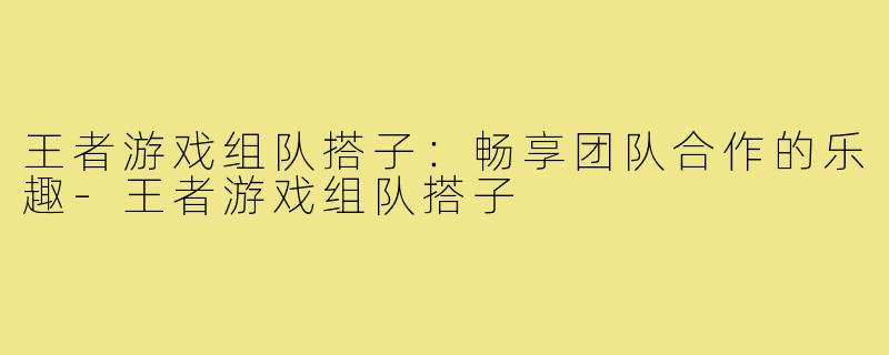 王者游戏组队搭子:畅享团队合作的乐趣-王者游戏组队搭子
