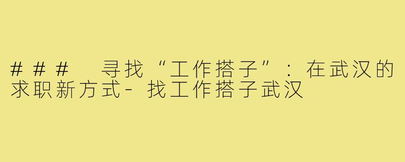 ### 寻找“工作搭子”：在武汉的求职新方式-找工作搭子武汉